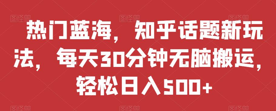 热门蓝海，知乎话题新玩法，每天30分钟无脑搬运，轻松日入500+【揭秘】-源创资源网