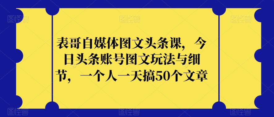 表哥自媒体图文头条课，今日头条账号图文玩法与细节，一个人一天搞50个文章-源创资源网