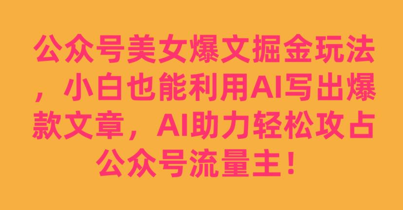公众号美女爆文掘金玩法，小白也能利用AI写出爆款文章，AI助力轻松攻占公众号流量主【揭秘】-源创资源网