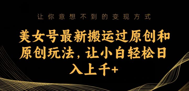美女号最新搬运过原创和原创玩法，让小白轻松日入上千+【揭秘】-源创资源网