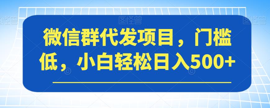 微信群代发项目，门槛低，小白轻松日入500+【揭秘】-源创资源网