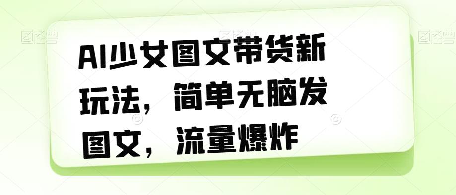 AI少女图文带货新玩法，简单无脑发图文，流量爆炸【揭秘】-源创资源网