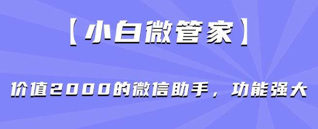 【小白微管家】价值2000的微信助手，功能强大-源创资源网