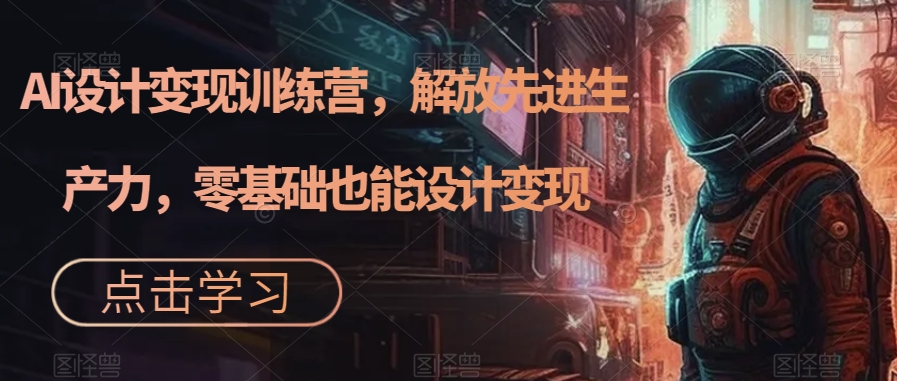 AI设计变现训练营，解放先进生产力，零基础也能设计变现-源创资源网