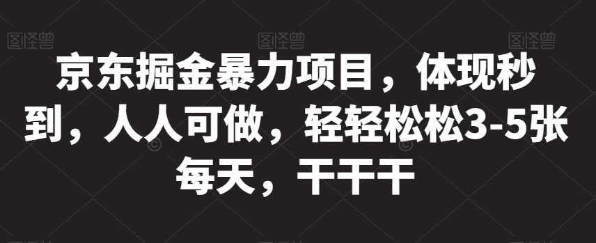 京东掘金暴力项目，体现秒到，人人可做，轻轻松松3-5张每天，干干干【揭秘】-源创资源网