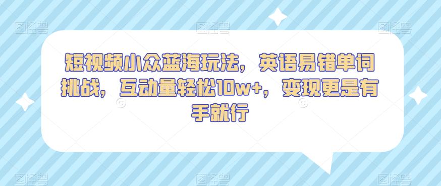 短视频小众蓝海玩法，英语易错单词挑战，互动量轻松10w+，变现更是有手就行【揭秘】-源创资源网