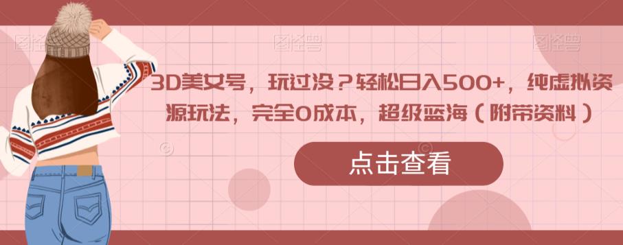 3D美女号，玩过没？轻松日入500+，纯虚拟资源玩法，完全0成本，超级蓝海（附带资料）-源创资源网