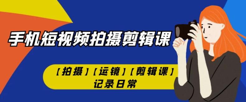 手机短视频-拍摄剪辑课【拍摄】【运镜】【剪辑课】记录日常-源创资源网