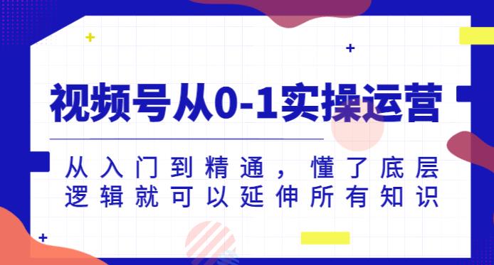 视频号从0-1实操运营，从入门到精通，懂了底层逻辑就可以延伸所有知识-源创资源网