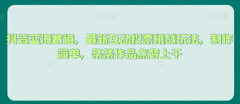 抖音蓝海赛道，最新互动投票挑战玩法，制作简单，条条作品点赞上千【揭秘】-源创资源网