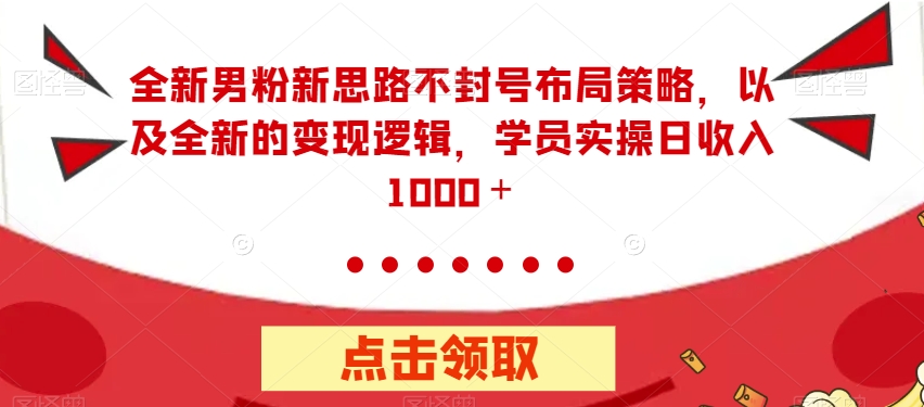 全新男粉新思路不封号布局策略，以及全新的变现逻辑，实操日收入1000＋【揭秘】-源创资源网