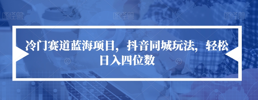 冷门赛道蓝海项目，抖音同城玩法，轻松日入四位数【揭秘】-源创资源网