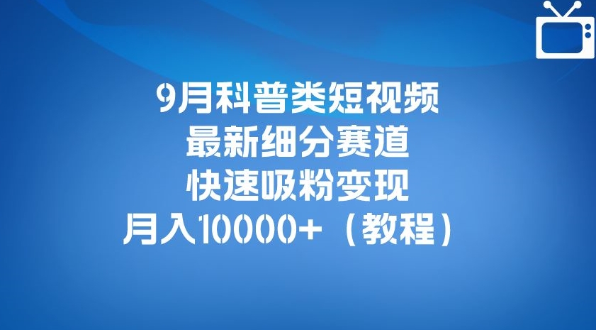 9月科普类短视频最新细分赛道，快速吸粉变现，月入10000+（详细教程）-源创资源网
