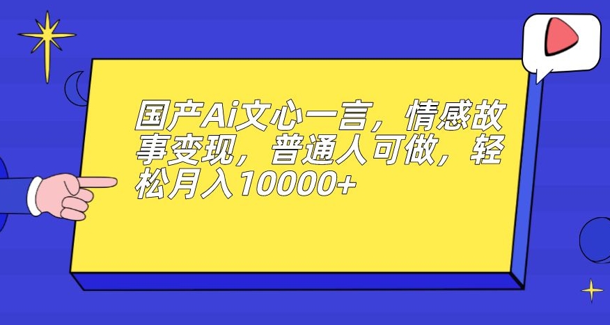 国产Ai文心一言，情感故事变现，普通人可做，轻松月入10000+【揭秘】-源创资源网