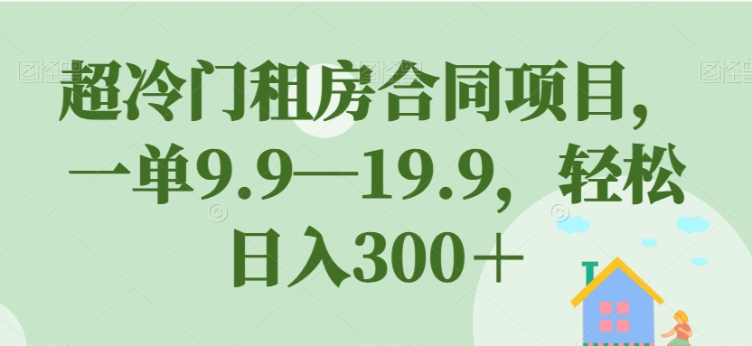 超冷门租房合同项目，一单9.9—19.9，轻松日入300＋【揭秘】-源创资源网