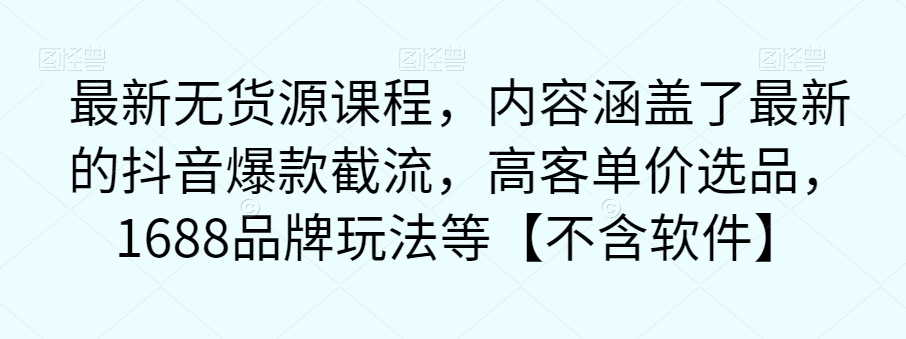 最新无货源课程，内容涵盖了最新的抖音爆款截流，高客单价选品，1688品牌玩法等【不含软件】-源创资源网