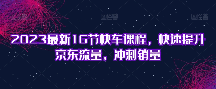 2023最新16节快车课程，快速提升京东流量，冲刺销量-源创资源网