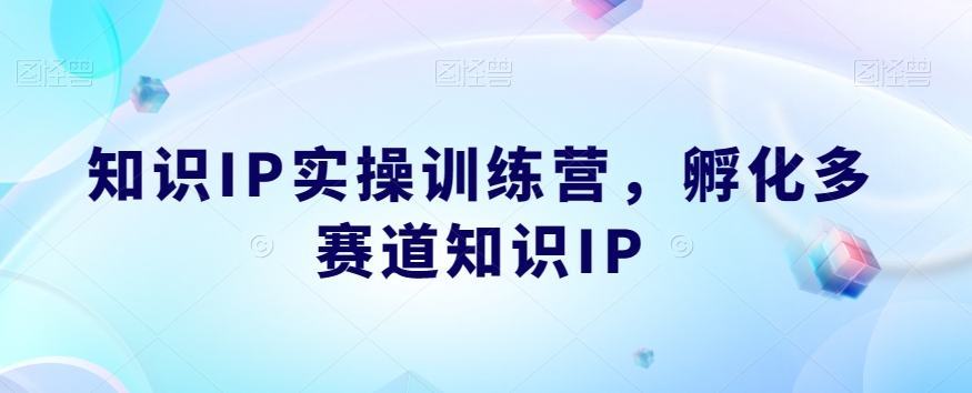 知识IP实操训练营，​孵化多赛道知识IP-源创资源网