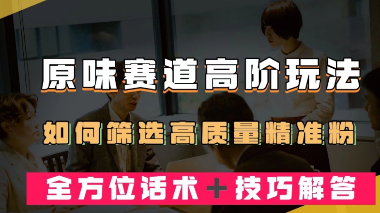 短视频原味赛道高阶玩法，如何筛选高质量精准粉？全方位话术＋技巧解答【揭秘】-源创资源网