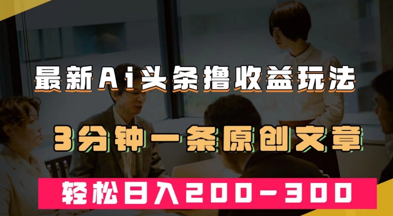 最新AI头条撸收益热门领域玩法，3分钟一条原创文章，轻松日入200-300＋-源创资源网