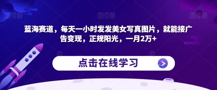 蓝海赛道，每天一小时发发美女写真图片，就能接广告变现，正规阳光，一月2万+【揭秘】-源创资源网