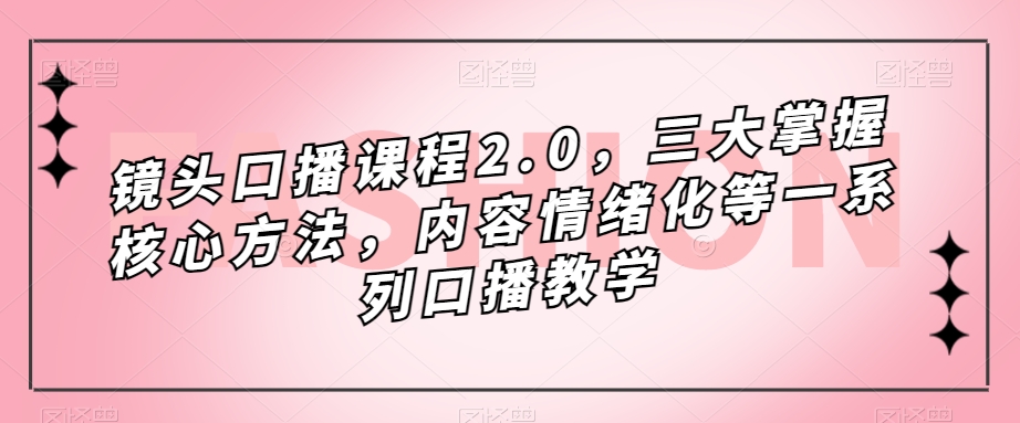 镜头口播课程2.0，三大掌握核心方法，内容情绪化等一系列口播教学-源创资源网