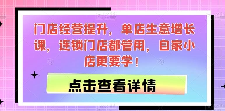 门店经营提升，单店生意增长课，连锁门店都管用，自家小店更要学！-源创资源网