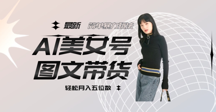最新Al美女号图文带货，单号月入五位数，可做矩阵号，全AI创作素材【揭秘】-源创资源网