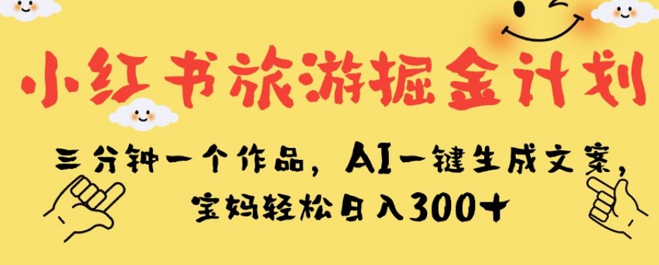小红书旅游掘金计划，三分钟一个作品，AI一键生成文案，宝妈轻松日入300+【揭秘】-源创资源网