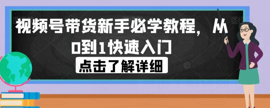 视频号带货新手必学教程，从0到1快速入门-源创资源网