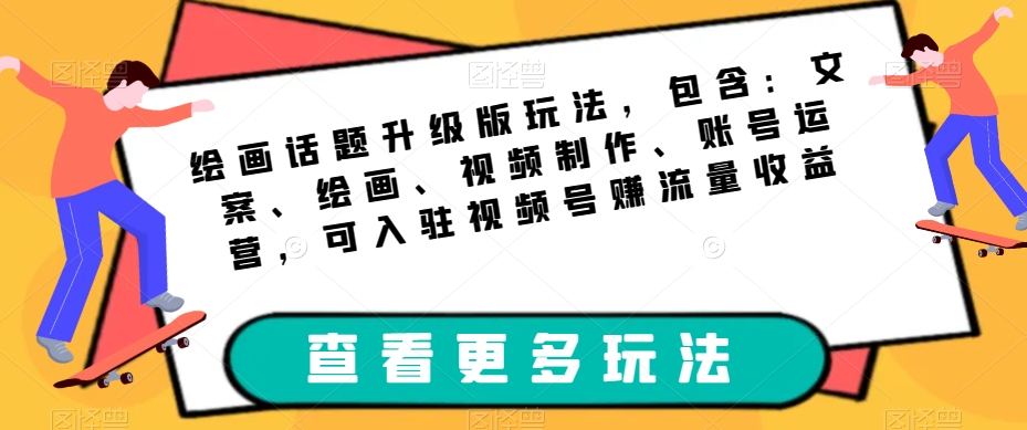 绘画话题升级版玩法，包含：文案、绘画、视频制作、账号运营，可入驻视频号赚流量收益-源创资源网