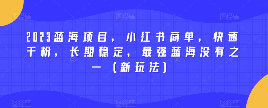 2023蓝海项目，小红书商单，快速千粉，长期稳定，最强蓝海没有之一（新玩法）-源创资源网