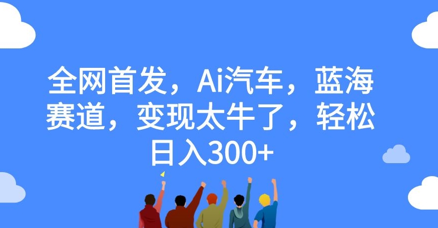 全网首发，Ai汽车，蓝海赛道，变现太牛了，轻松日入300+【揭秘】-源创资源网