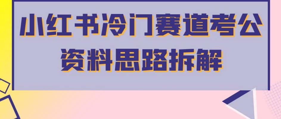 小红书冷门赛道考公资料思路拆解，简单搬运无需操作，转化高涨粉快轻松月入过万-源创资源网