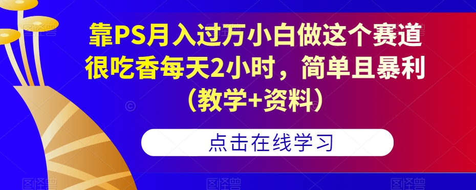 靠PS月入过万小白做这个赛道很吃香每天2小时，简单且暴利（教学+资料）-源创资源网