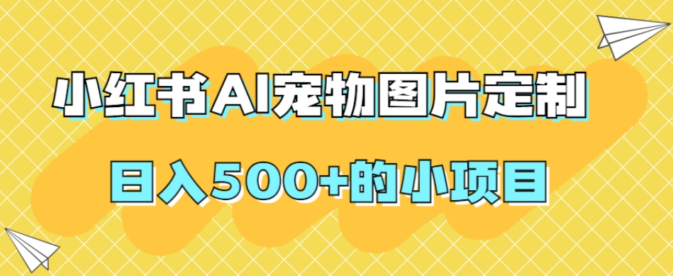 小红书AI宠物图片定制，日入500+的小项目-源创资源网