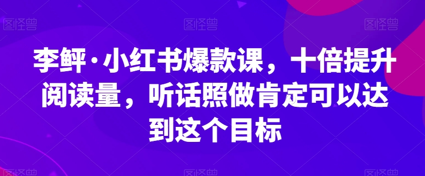 李鲆·小红书爆款课，十倍提升阅读量，听话照做肯定可以达到这个目标-源创资源网