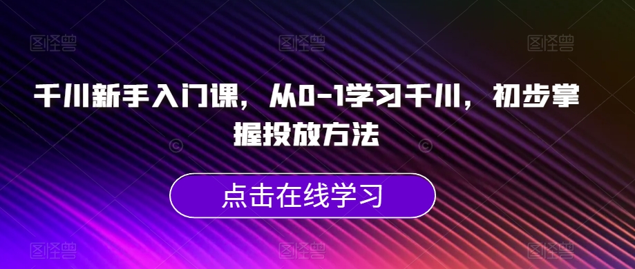 千川新手入门课，从0-1学习千川，初步掌握投放方法-源创资源网