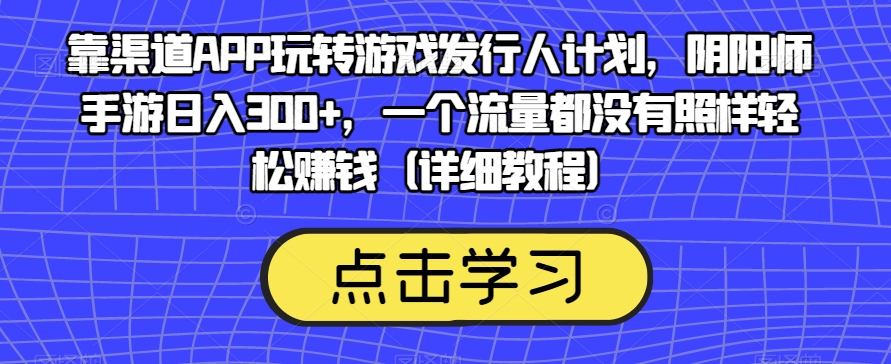 靠渠道APP玩转游戏发行人计划，阴阳师手游日入300+，一个流量都没有照样轻松赚钱（详细教程）-源创资源网