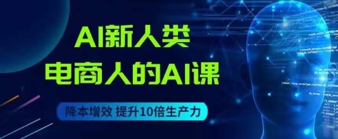 AI新人类-电商人的AI课，用世界先进的AI帮助电商降本增效-源创资源网