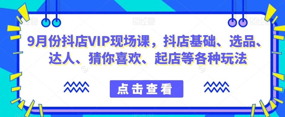 9月份抖店VIP现场课，抖音小店基础、选品、达人、猜你喜欢、起店等各种玩法-源创资源网