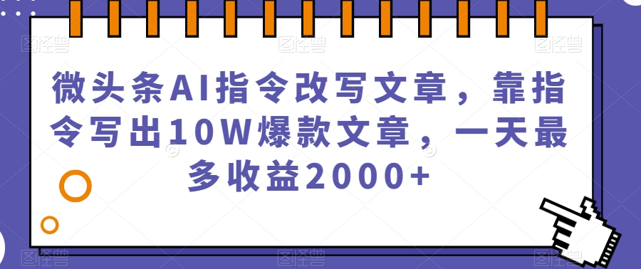 微头条AI指令改写文章，靠指令写出10W爆款文章，一天最多收益2000+【揭秘】-源创资源网