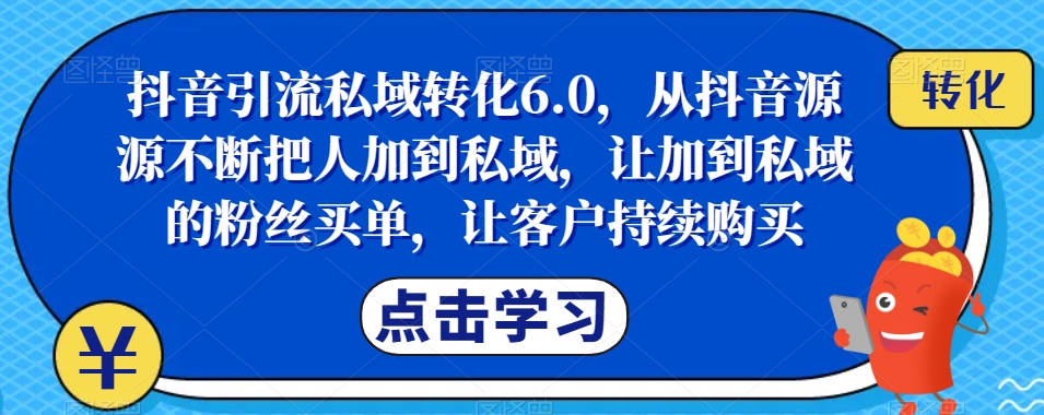 抖音引流私域转化6.0，从抖音源源不断把人加到私域，让加到私域的粉丝买单，让客户持续购买-源创资源网