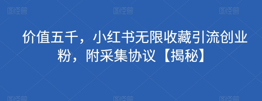 价值五千，小红书无限收藏引流创业粉，附采集协议【揭秘】-源创资源网