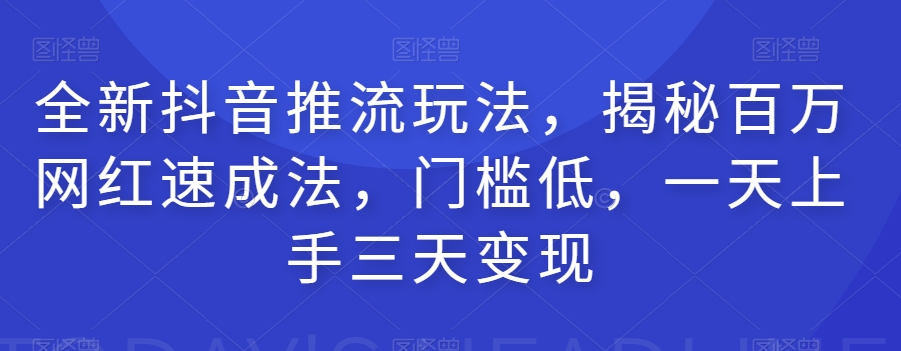 全新抖音推流玩法，揭秘百万网红速成法，门槛低，一天上手三天变现-源创资源网