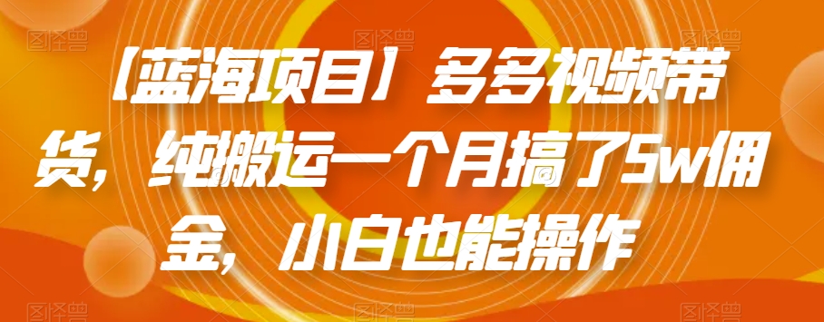 【蓝海项目】多多视频带货，纯搬运一个月搞了5w佣金，小白也能操作【揭秘】-源创资源网