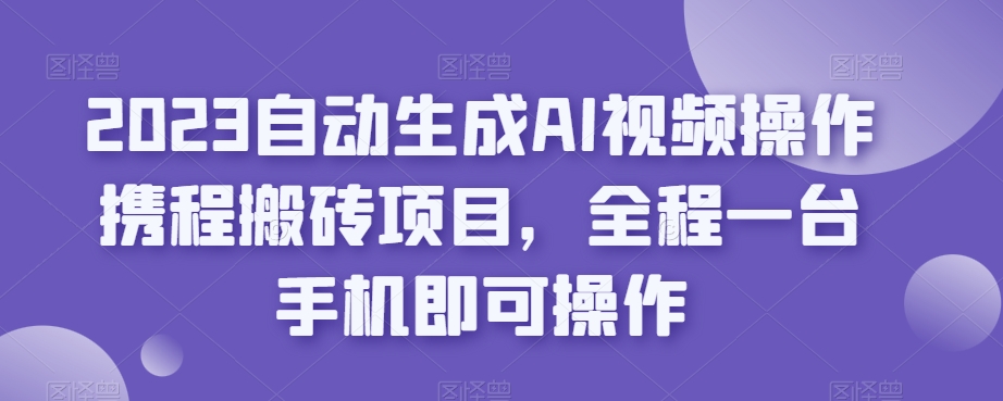 2023自动生成AI视频操作携程搬砖项目，全程一台手机即可操作-源创资源网