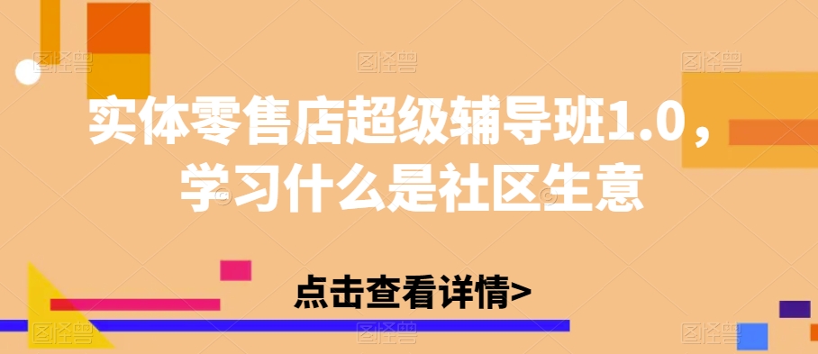 实体零售店超级辅导班1.0，学习什么是社区生意-源创资源网