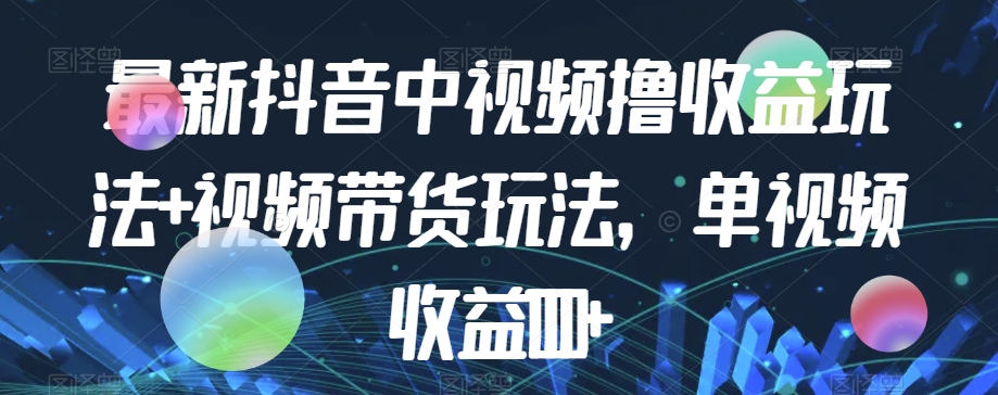 最新抖音中视频撸收益玩法+视频带货，单视频收益1000+-源创资源网