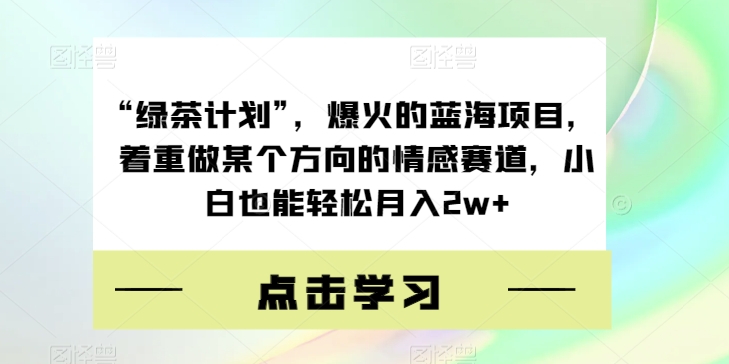 “绿茶计划”，爆火的蓝海项目，着重做某个方向的情感赛道，小白也能轻松月入2w+【揭秘】-源创资源网